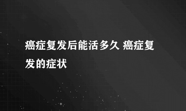 癌症复发后能活多久 癌症复发的症状