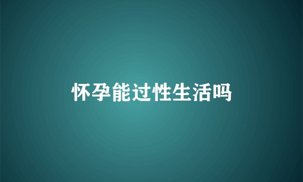 怀孕能过性生活吗