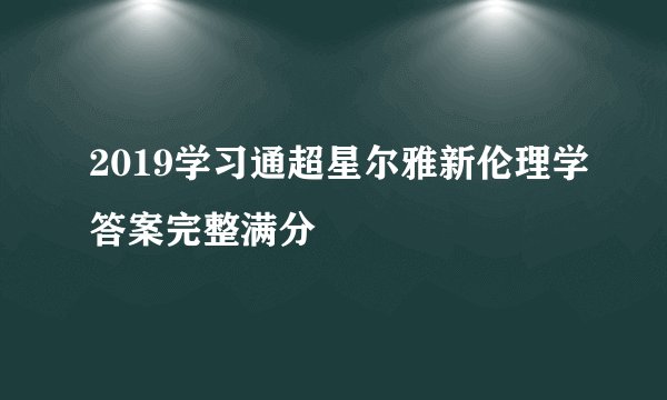 2019学习通超星尔雅新伦理学答案完整满分