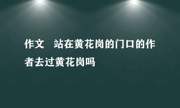 作文   站在黄花岗的门口的作者去过黄花岗吗