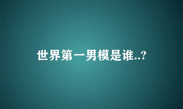世界第一男模是谁..?