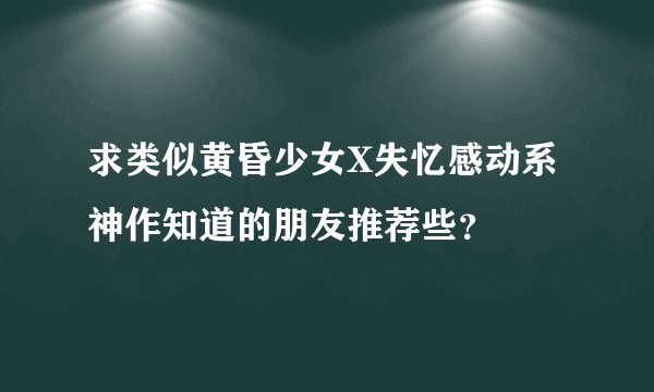 求类似黄昏少女X失忆感动系神作知道的朋友推荐些？