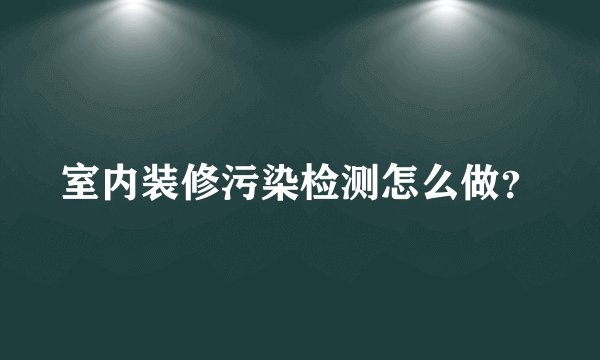 室内装修污染检测怎么做？