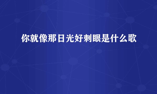你就像那日光好刺眼是什么歌