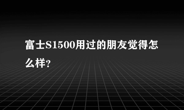 富士S1500用过的朋友觉得怎么样？