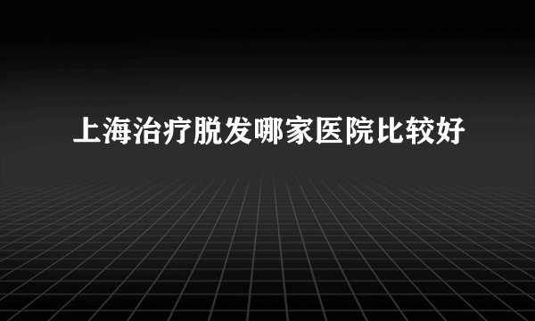 上海治疗脱发哪家医院比较好