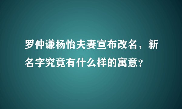 罗仲谦杨怡夫妻宣布改名，新名字究竟有什么样的寓意？