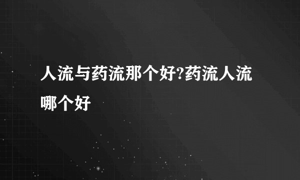 人流与药流那个好?药流人流哪个好