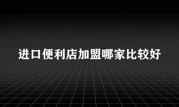 进口便利店加盟哪家比较好