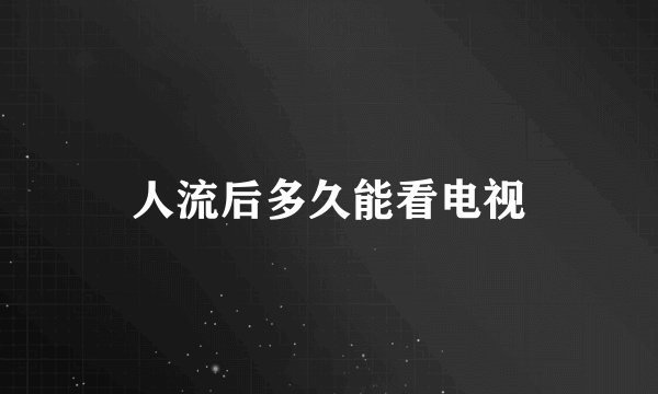 人流后多久能看电视