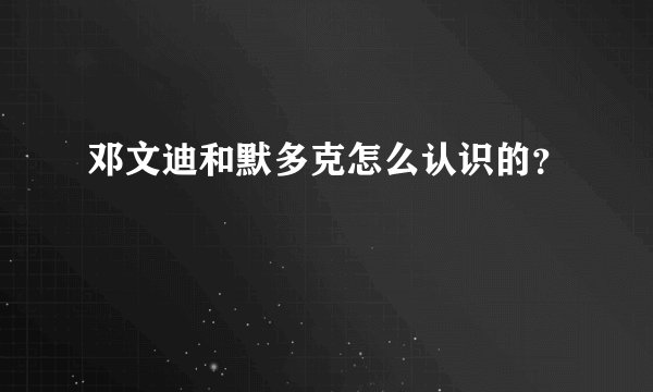 邓文迪和默多克怎么认识的？
