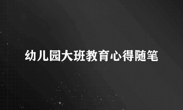幼儿园大班教育心得随笔