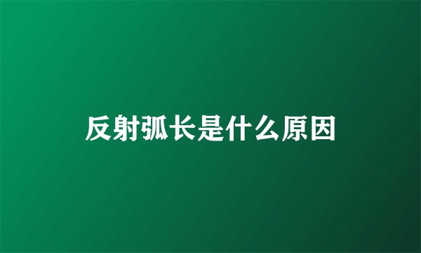 反射弧长是什么原因
