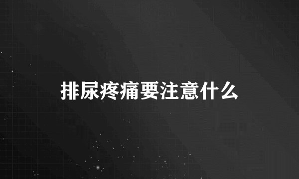 排尿疼痛要注意什么