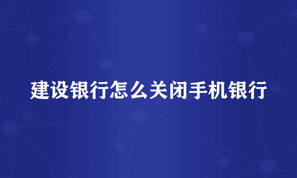 建设银行怎么关闭手机银行