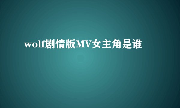 wolf剧情版MV女主角是谁