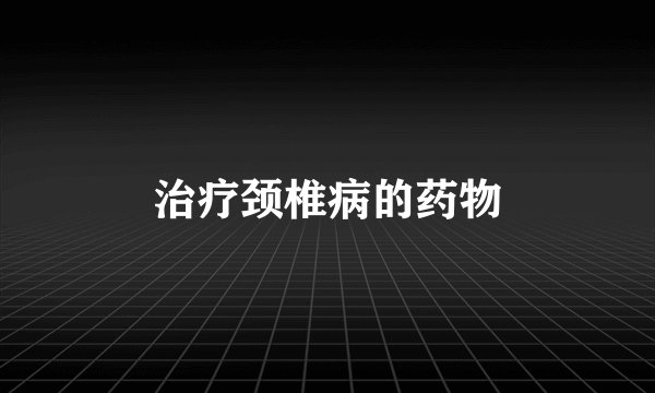 治疗颈椎病的药物