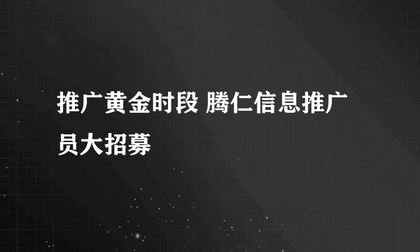 推广黄金时段 腾仁信息推广员大招募