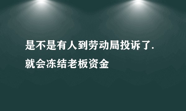 是不是有人到劳动局投诉了.就会冻结老板资金