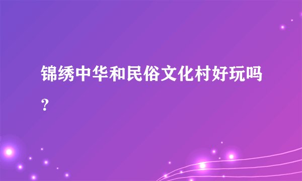 锦绣中华和民俗文化村好玩吗？