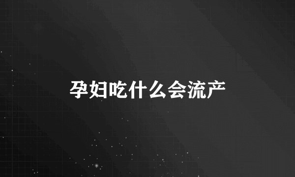 孕妇吃什么会流产