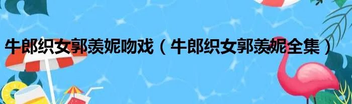 牛郎织女郭羡妮吻戏（牛郎织女郭羡妮全集）