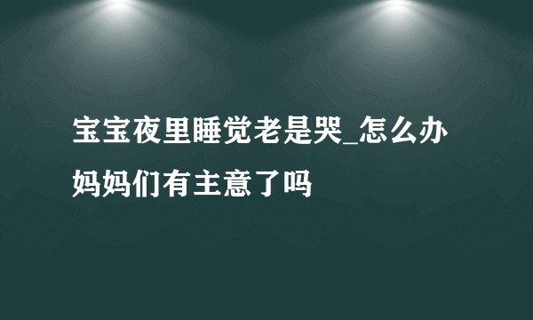 宝宝夜里睡觉老是哭_怎么办 妈妈们有主意了吗