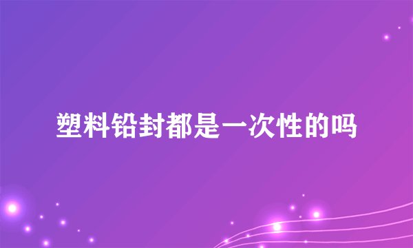 塑料铅封都是一次性的吗