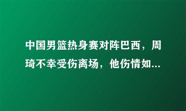 中国男篮热身赛对阵巴西，周琦不幸受伤离场，他伤情如何，会不会影响参加世界杯？