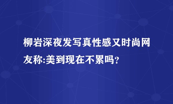 柳岩深夜发写真性感又时尚网友称:美到现在不累吗？