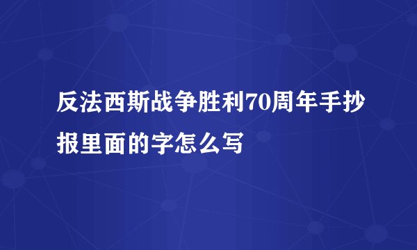 反法西斯战争胜利70周年手抄报里面的字怎么写