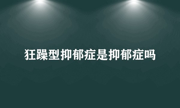 狂躁型抑郁症是抑郁症吗