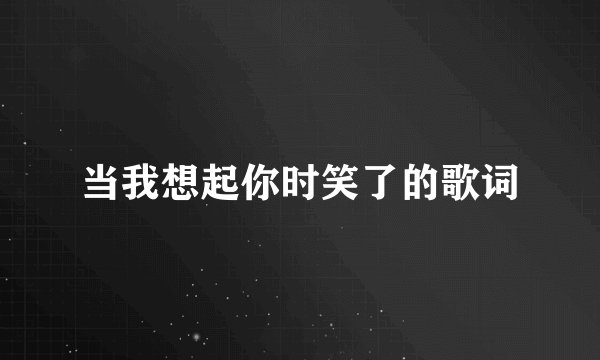 当我想起你时笑了的歌词