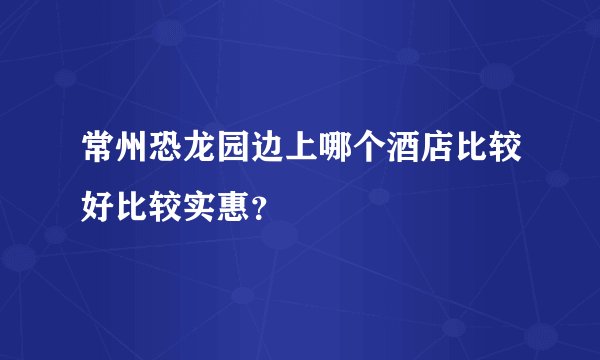 常州恐龙园边上哪个酒店比较好比较实惠？
