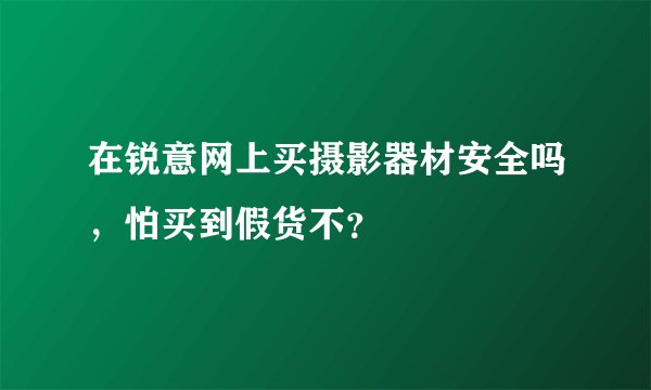 在锐意网上买摄影器材安全吗，怕买到假货不？