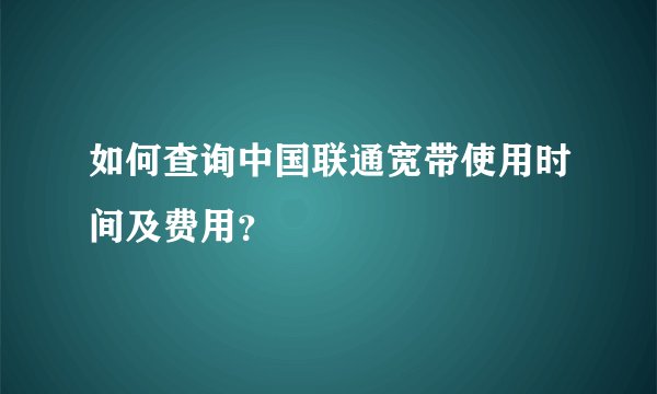 如何查询中国联通宽带使用时间及费用？