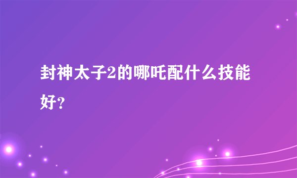 封神太子2的哪吒配什么技能好？