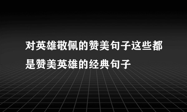 对英雄敬佩的赞美句子这些都是赞美英雄的经典句子