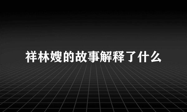 祥林嫂的故事解释了什么