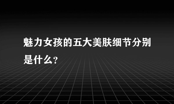 魅力女孩的五大美肤细节分别是什么？