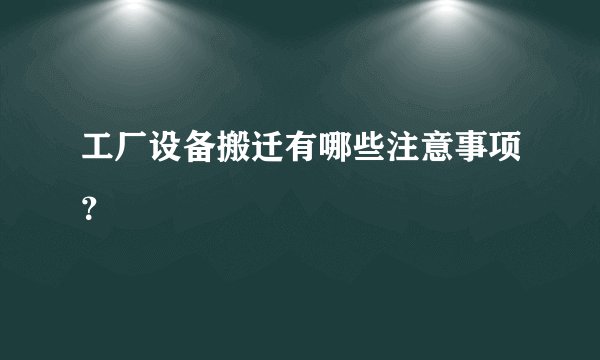 工厂设备搬迁有哪些注意事项？