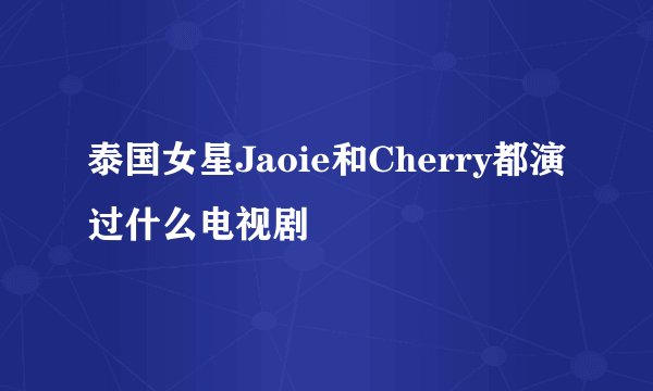泰国女星Jaoie和Cherry都演过什么电视剧