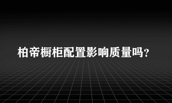 柏帝橱柜配置影响质量吗?