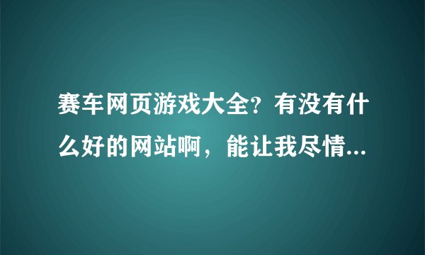 赛车网页游戏大全?有没有什么好的网站啊,能让我尽情的享受赛车带来的乐趣。