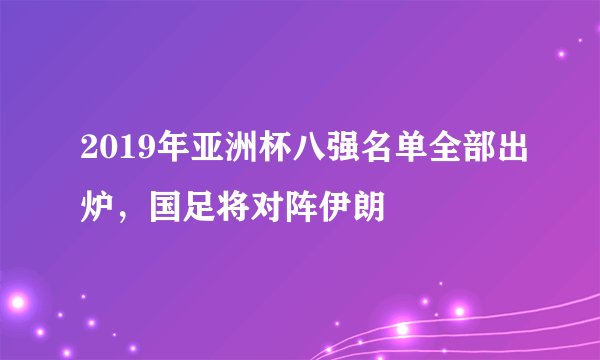 2019年亚洲杯八强名单全部出炉，国足将对阵伊朗