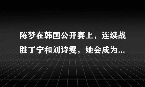 陈梦在韩国公开赛上，连续战胜丁宁和刘诗雯，她会成为女乒新的“一姐”吗？