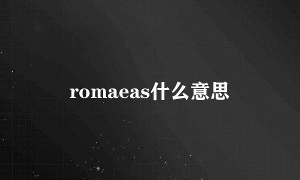 romaeas什么意思