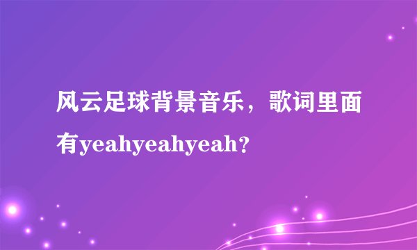 风云足球背景音乐,歌词里面有yeahyeahyeah?