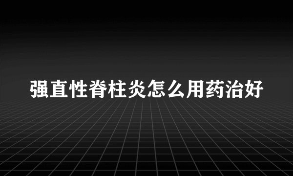 强直性脊柱炎怎么用药治好