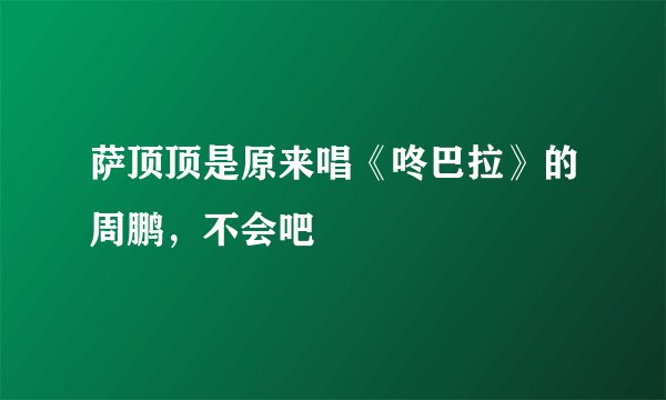 萨顶顶是原来唱《咚巴拉》的周鹏，不会吧